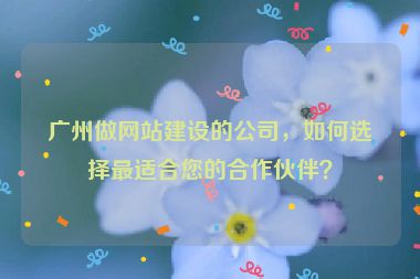 廣州做網(wǎng)站建設(shè)的公司，如何選擇最適合您的合作伙伴？