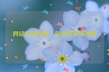 網(wǎng)站遷移指南，如何實現(xiàn)無縫轉移？