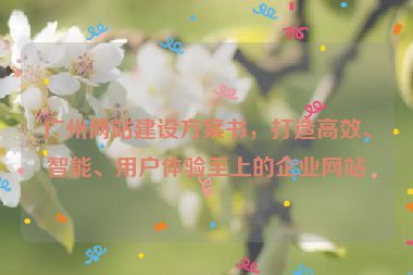 廣州網(wǎng)站建設(shè)方案書，打造高效、智能、用戶體驗至上的企業(yè)網(wǎng)站
