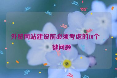 外貿(mào)網(wǎng)站建設前必須考慮的10個關鍵問題