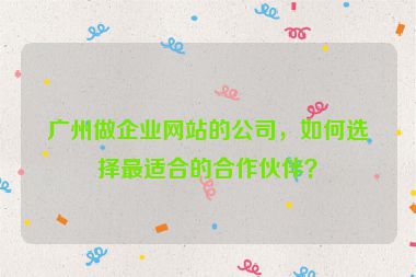 廣州做企業(yè)網(wǎng)站的公司，如何選擇最適合的合作伙伴？