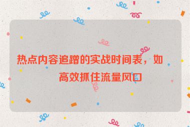 熱點(diǎn)內(nèi)容追蹭的實(shí)戰(zhàn)時間表，如何高效抓住流量風(fēng)口