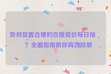 如何設(shè)置合理的百度競(jìng)價(jià)每日預(yù)算？全面指南助你高效投放
