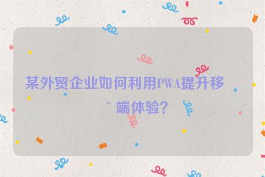 某外貿(mào)企業(yè)如何利用PWA提升移動(dòng)端體驗(yàn)？