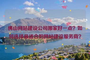 佛山網(wǎng)站建設(shè)公司哪家好一點？如何選擇最適合的網(wǎng)站建設(shè)服務(wù)商？