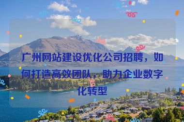 廣州網(wǎng)站建設(shè)優(yōu)化公司招聘，如何打造高效團(tuán)隊(duì)，助力企業(yè)數(shù)字化轉(zhuǎn)型