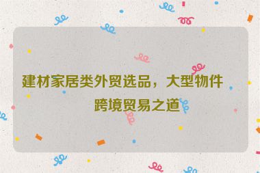 建材家居類外貿(mào)選品，大型物件的跨境貿(mào)易之道