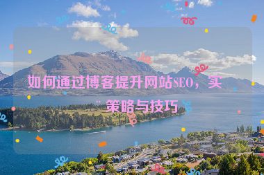 如何通過博客提升網(wǎng)站SEO，實用策略與技巧