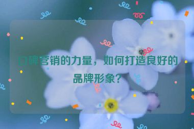 口碑營(yíng)銷的力量，如何打造良好的品牌形象？