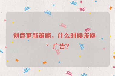 創(chuàng)意更新策略，什么時(shí)候該換新廣告？