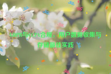 GDPR與CCPA合規(guī)，用戶(hù)數(shù)據(jù)收集與存儲(chǔ)最佳實(shí)踐