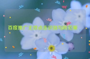 百度推廣無(wú)效點(diǎn)擊識(shí)別與防范策略