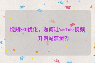 視頻SEO優(yōu)化，如何讓YouTube視頻提升網(wǎng)站流量？