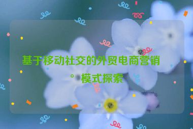 基于移動社交的外貿(mào)電商營銷新模式探索