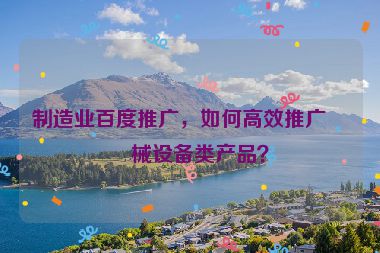制造業(yè)百度推廣，如何高效推廣機(jī)械設(shè)備類產(chǎn)品？
