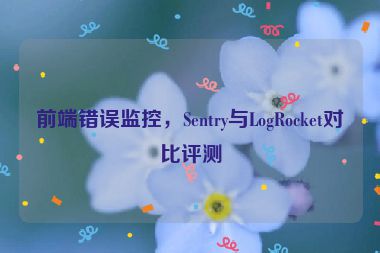 前端錯(cuò)誤監(jiān)控，Sentry與LogRocket對(duì)比評(píng)測(cè)