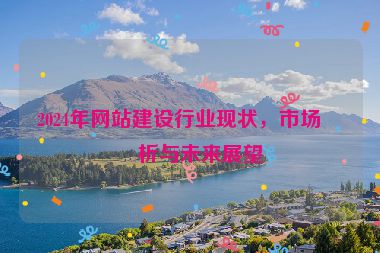 2024年網(wǎng)站建設(shè)行業(yè)現(xiàn)狀，市場(chǎng)分析與未來(lái)展望