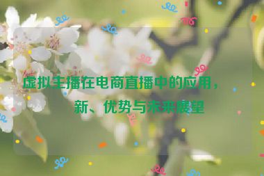 虛擬主播在電商直播中的應(yīng)用，創(chuàng)新、優(yōu)勢(shì)與未來(lái)展望