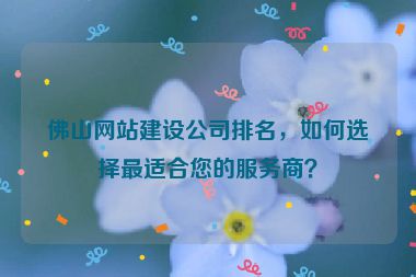 佛山網(wǎng)站建設(shè)公司排名，如何選擇最適合您的服務(wù)商？