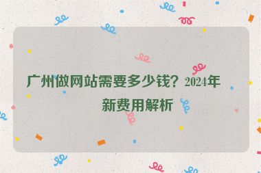 廣州做網(wǎng)站需要多少錢(qián)？2024年最新費(fèi)用解析