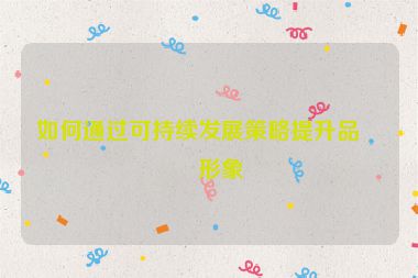 如何通過(guò)可持續(xù)發(fā)展策略提升品牌形象