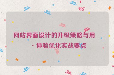 網(wǎng)站界面設(shè)計(jì)的升級策略與用戶體驗(yàn)優(yōu)化實(shí)戰(zhàn)要點(diǎn)