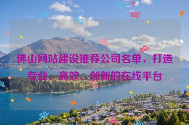 佛山網(wǎng)站建設(shè)推薦公司名單，打造專業(yè)、高效、創(chuàng)新的在線平臺(tái)