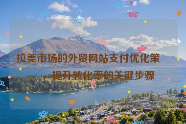 拉美市場的外貿(mào)網(wǎng)站支付優(yōu)化策略，提升轉(zhuǎn)化率的關(guān)鍵步驟