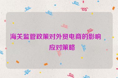 海關監(jiān)管政策對外貿(mào)電商的影響及應對策略