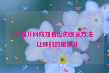10個提升網(wǎng)站知名度的創(chuàng)意方法，讓你的流量飆升