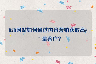 B2B網(wǎng)站如何通過內(nèi)容營銷獲取高質(zhì)量客戶？