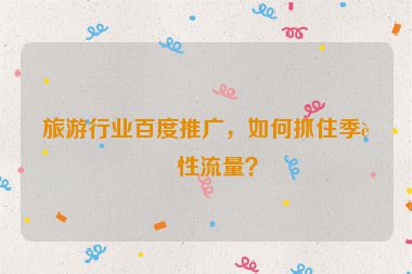 旅游行業(yè)百度推廣，如何抓住季節(jié)性流量？