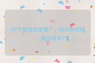 APP下載類百度推廣，如何有效降低激活成本？