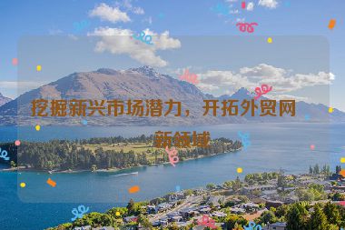 挖掘新興市場(chǎng)潛力，開拓外貿(mào)網(wǎng)站新領(lǐng)域