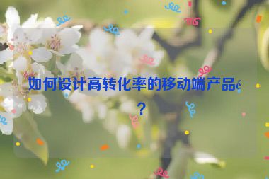 如何設(shè)計(jì)高轉(zhuǎn)化率的移動(dòng)端產(chǎn)品頁？