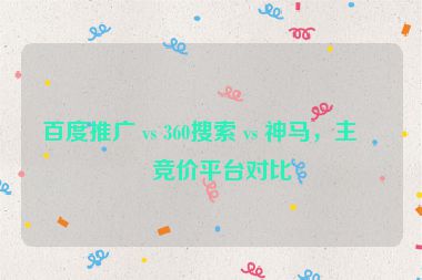 百度推廣 vs 360搜索 vs 神馬，主流競價(jià)平臺(tái)對(duì)比