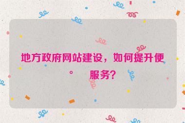地方政府網(wǎng)站建設(shè)，如何提升便民服務(wù)？