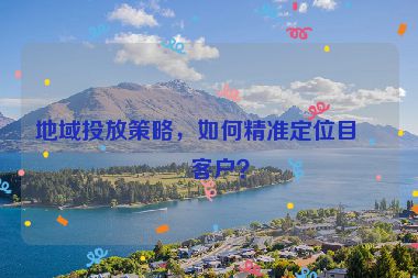 地域投放策略，如何精準(zhǔn)定位目標(biāo)客戶？