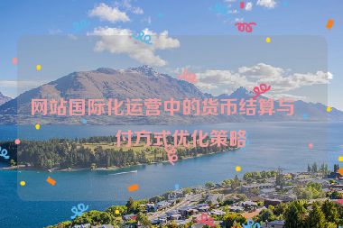 網(wǎng)站國(guó)際化運(yùn)營(yíng)中的貨幣結(jié)算與支付方式優(yōu)化策略