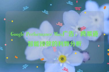 Google Performance Max廣告，跨渠道智能投放的利弊分析