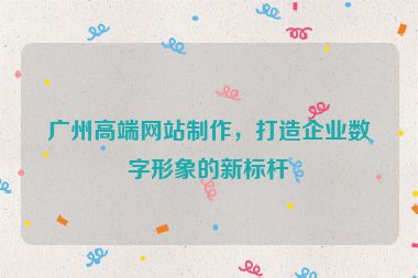 廣州高端網(wǎng)站制作，打造企業(yè)數(shù)字形象的新標(biāo)桿