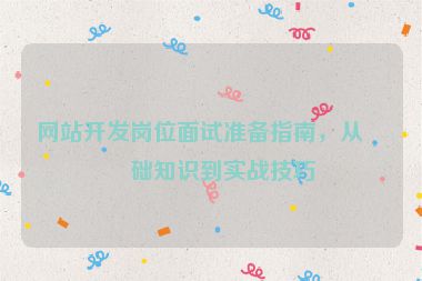 網(wǎng)站開發(fā)崗位面試準備指南，從基礎知識到實戰(zhàn)技巧