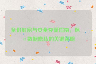 備份加密與安全存儲指南，保護(hù)數(shù)據(jù)隱私的關(guān)鍵策略