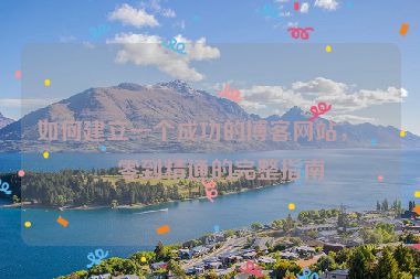 如何建立一個(gè)成功的博客網(wǎng)站，從零到精通的完整指南