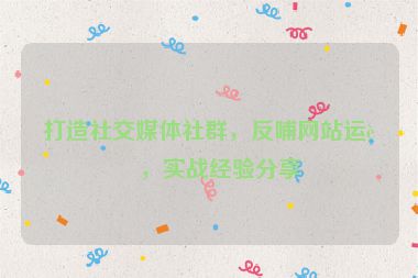 打造社交媒體社群，反哺網(wǎng)站運營，實戰(zhàn)經(jīng)驗分享