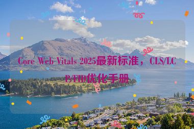 Core Web Vitals 2025最新標(biāo)準(zhǔn)，CLS/LCP/FID優(yōu)化手冊