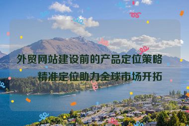 外貿(mào)網(wǎng)站建設前的產(chǎn)品定位策略，精準定位助力全球市場開拓