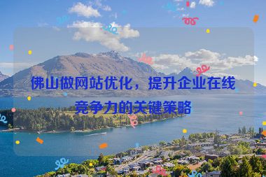 佛山做網(wǎng)站優(yōu)化，提升企業(yè)在線競爭力的關(guān)鍵策略