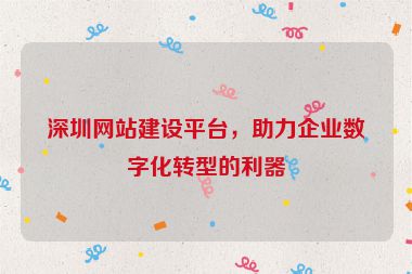 深圳網(wǎng)站建設(shè)平臺(tái)，助力企業(yè)數(shù)字化轉(zhuǎn)型的利器