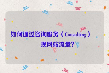 如何通過咨詢服務(wù)（Consulting）變現(xiàn)網(wǎng)站流量？